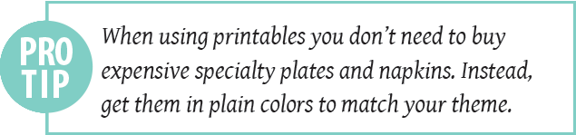 design pro tip When using printables you don’t need to buy expensive specialty plates and napkins. Instead, get them in plain colors to match your theme.