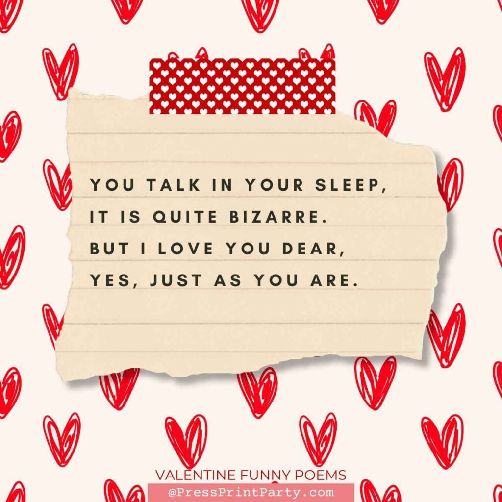 you talk in your sleep, it is quite bizarre. but i love you dear. yes just as you are. 25 original valentine funny poems to make them laugh- valentine quotes funny - Press Print Party!