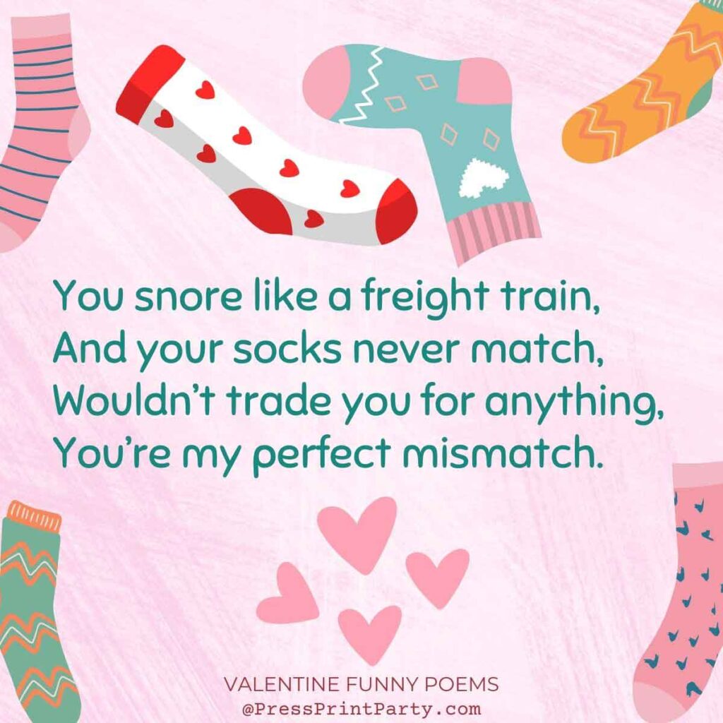you snore like freight train, and your socks never match, wouldn't trade you for anything, you're my perfect mismatch - 25 original valentine funny poems to make them laugh- valentine quotes funny - Press Print Party!