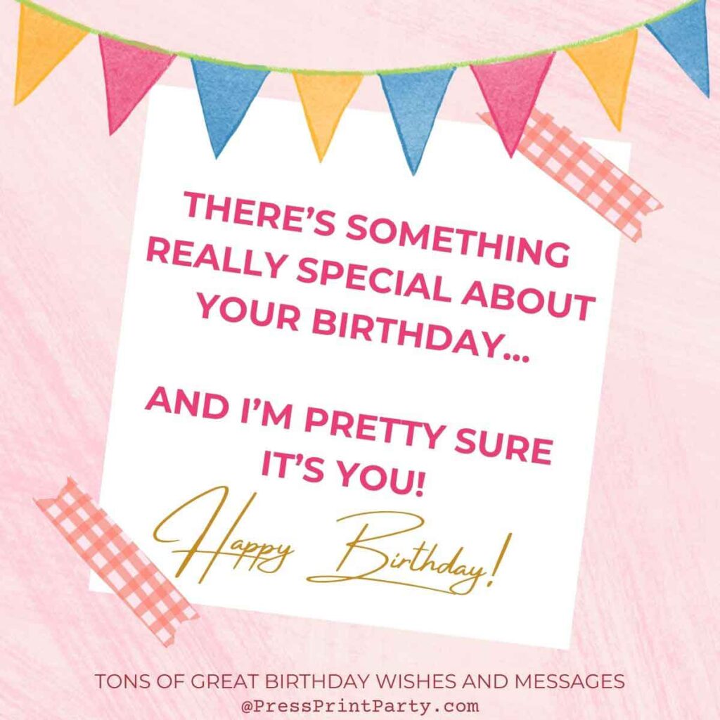 There’s something really special about your birthday…and I’m pretty sure it’s you! - birthday special greetings sayings for birthday wishes unique wishes -Press Print Party!