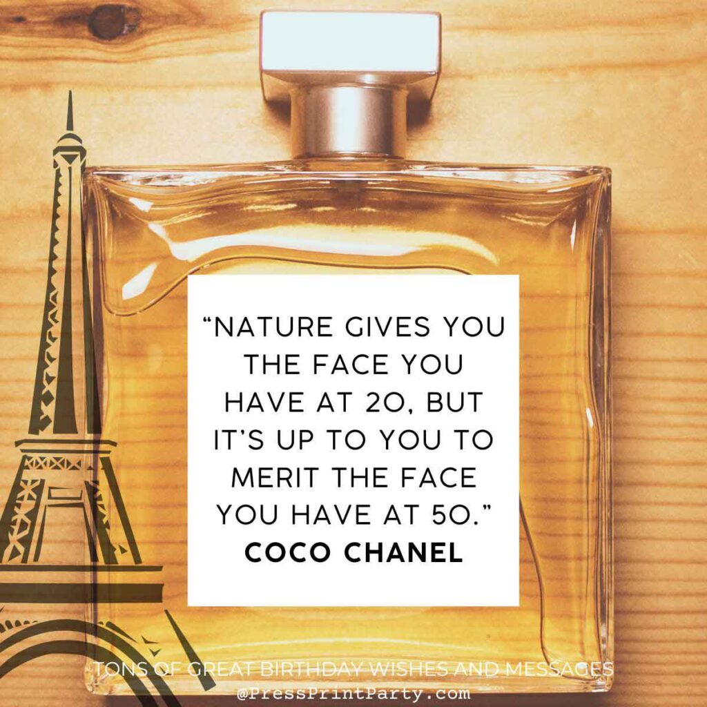 “Nature gives you the face you have at 20, but it’s up to you to merit the face you have at 50.” Coco Chanel! - Tons of Awesome Happy Birthday Wishes & Messages to Write in a Birthday Card - famous quotes - birthday special greetings sayings for birthday wishes -Press Print Party!