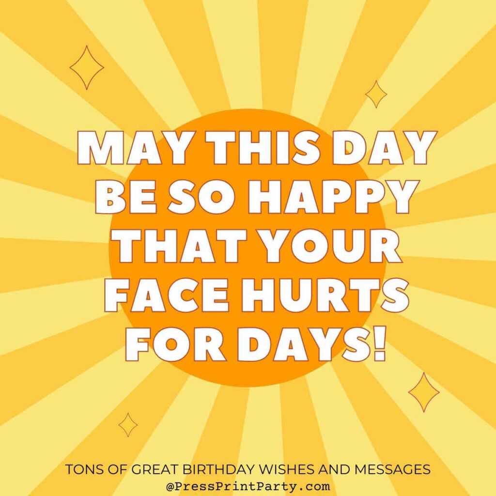 May this day be so happy that your face hurts for days! -funny birthday message - Tons of Awesome Happy Birthday Wishes & Messages to Write in a Birthday Card -Simple sayings for birthday wishes, short general birthday wishes, heartfelt birthday wishes, happy birthday wishes special greetings for adults.Press Print Party!
