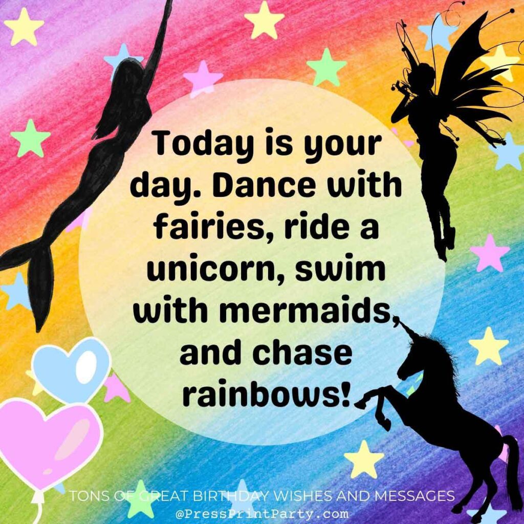 Today is your day. Dance with fairies, ride a unicorn, swim with mermaids, and chase rainbows! - Tons of Awesome Happy Birthday Wishes & Messages to Write in a Birthday Card - Press Print Party! birthday special greetings