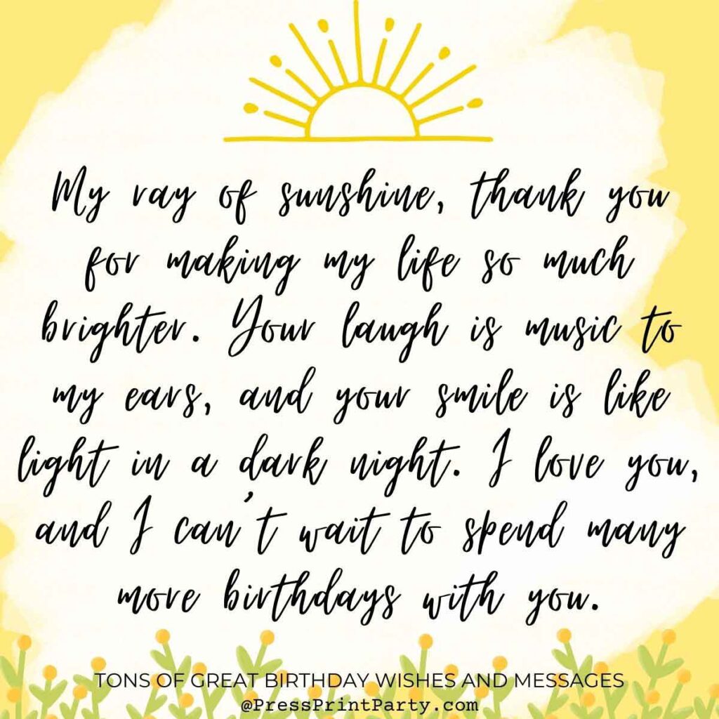 My ray of sunshine, thank you for making my life so much brighter. Your laugh is music to my ears, and your smile is like light in a dark night. I love you, and I can’t wait to spend many more birthdays with you. -special greetings for adults.