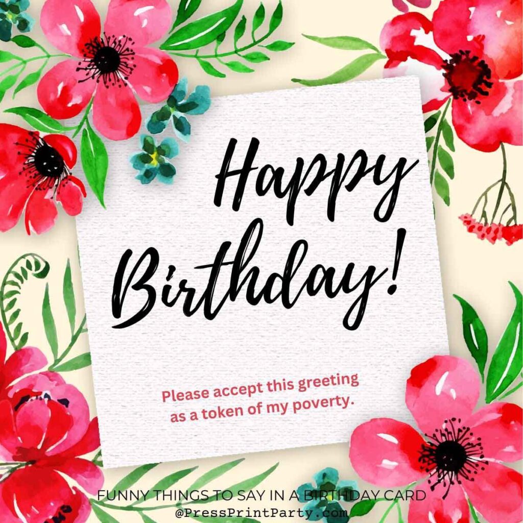 A colorful birthday card with pink and red flowers around the border. In the center, it reads "Happy Birthday!" and below, one of those funny things to write in a birthday card: "Please accept this greeting as a token of my poverty.