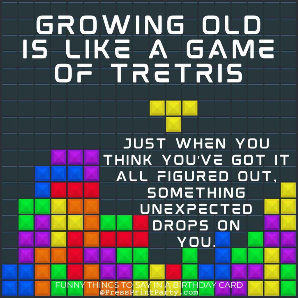 An image of a Tetris game with colorful blocks. The text reads, "Growing old is like a game of Tetris—just when you think you've got it figured out, something unexpected drops on you." A funny thing to write in a birthday card for that perfect blend of humor and wisdom.